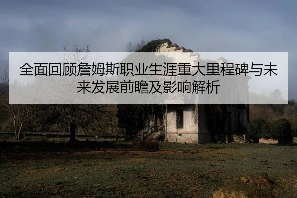 全面回顾詹姆斯职业生涯重大里程碑与未来发展前瞻及影响解析