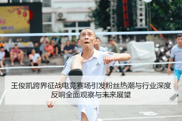 王俊凯跨界征战电竞赛场引发粉丝热潮与行业深度反响全面观察与未来展望