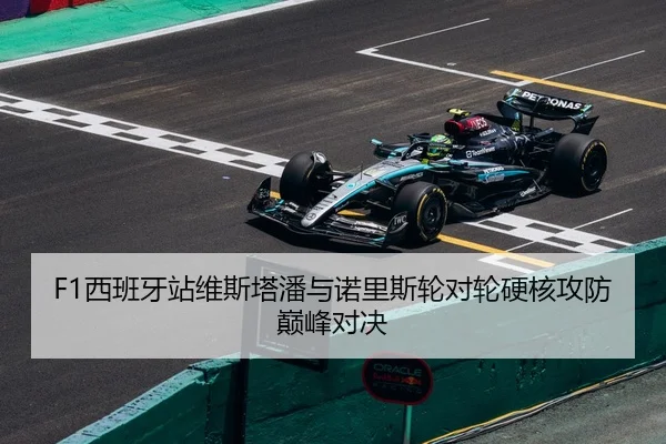 F1西班牙站维斯塔潘与诺里斯轮对轮硬核攻防巅峰对决