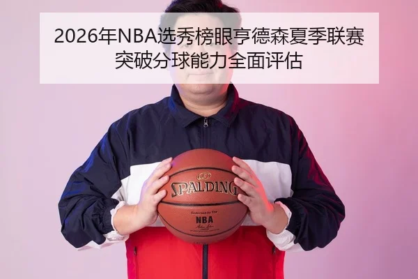 2026年NBA选秀榜眼亨德森夏季联赛突破分球能力全面评估