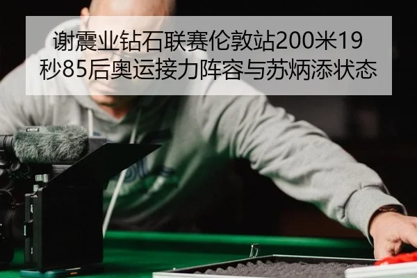 谢震业钻石联赛伦敦站200米19秒85后奥运接力阵容与苏炳添状态