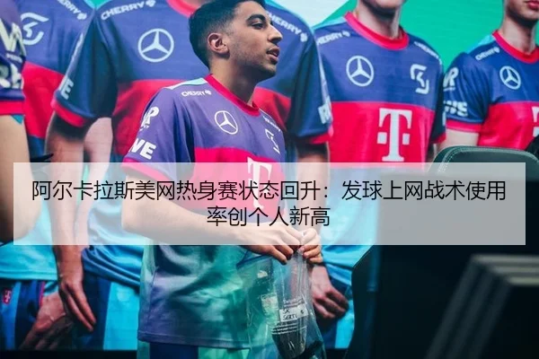 阿尔卡拉斯美网热身赛状态回升：发球上网战术使用率创个人新高