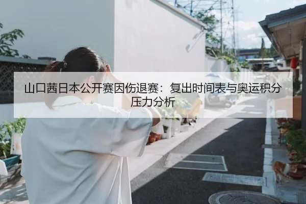山口茜日本公开赛因伤退赛：复出时间表与奥运积分压力分析