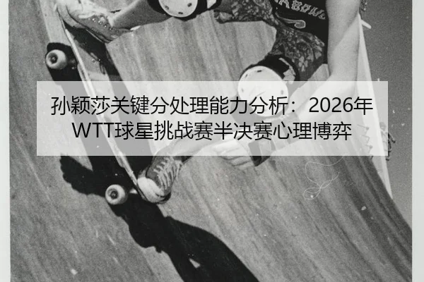 孙颖莎关键分处理能力分析：2026年WTT球星挑战赛半决赛心理博弈