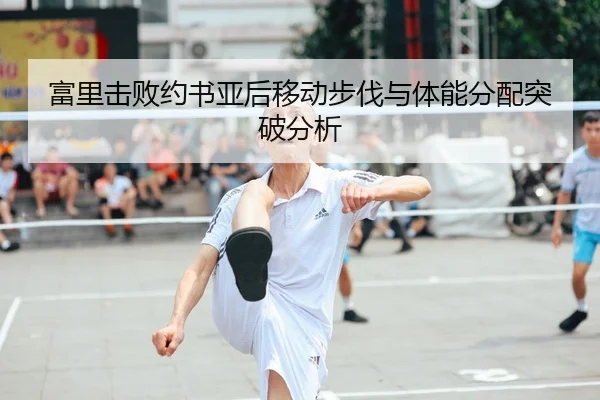 富里击败约书亚后移动步伐与体能分配突破分析