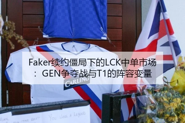Faker续约僵局下的LCK中单市场：GEN争夺战与T1的阵容变量