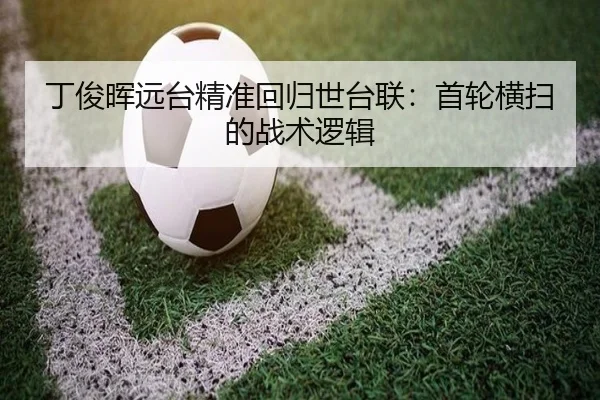 丁俊晖远台精准回归世台联：首轮横扫的战术逻辑
